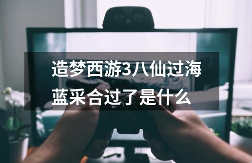 造梦西游3八仙过海蓝采合过了是什么-第1张-游戏信息-龙启网