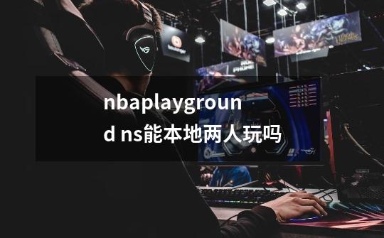 nbaplayground ns能本地两人玩吗-第1张-游戏信息-龙启网