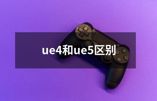 ue4和ue5区别-第1张-游戏信息-龙启网