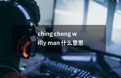 ching chong willy man 什么意思-第1张-游戏信息-龙启网