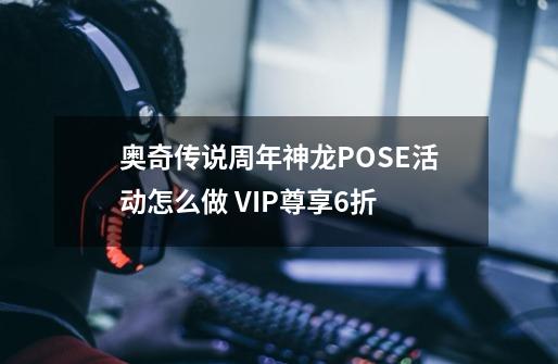 奥奇传说周年神龙POSE活动怎么做 VIP尊享6折-第1张-游戏信息-龙启网