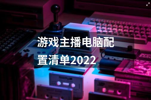 游戏主播电脑配置清单2022-第1张-游戏信息-龙启网