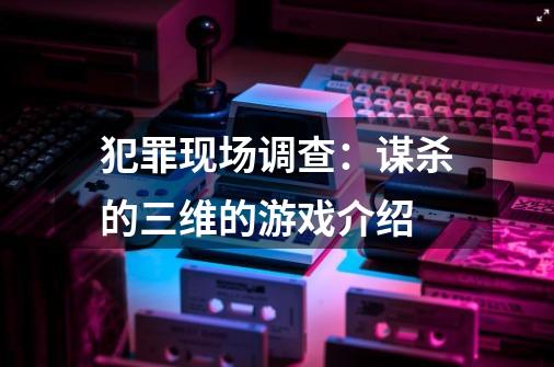 犯罪现场调查：谋杀的三维的游戏介绍-第1张-游戏信息-龙启网