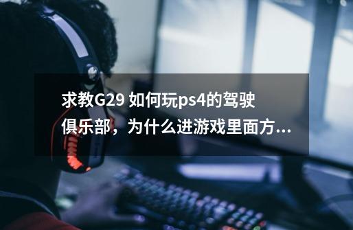 求教G29 如何玩ps4的驾驶俱乐部，为什么进游戏里面方向盘就没有用了，在外面方向盘还能操作-第1张-游戏信息-龙启网