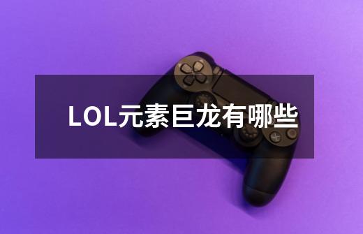 LOL元素巨龙有哪些-第1张-游戏信息-龙启网