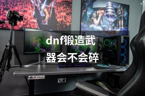 dnf锻造武器会不会碎-第1张-游戏信息-龙启网