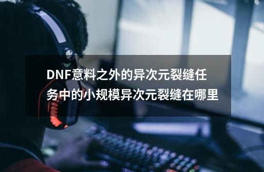 DNF意料之外的异次元裂缝任务中的小规模异次元裂缝在哪里-第1张-游戏信息-龙启网