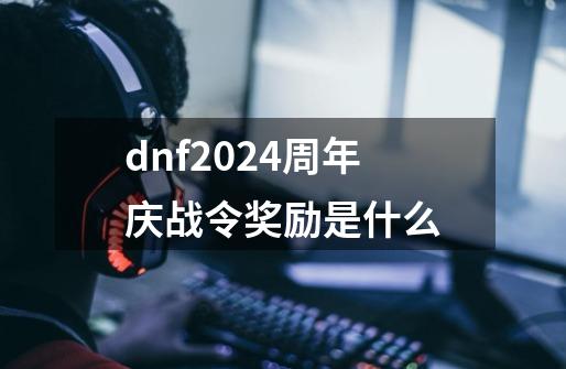 dnf2024周年庆战令奖励是什么-第1张-游戏信息-龙启网