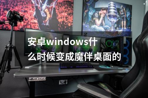 安卓windows什么时候变成魔伴桌面的-第1张-游戏信息-龙启网