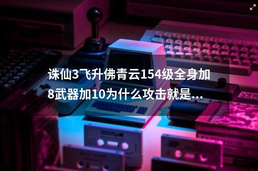 诛仙3飞升佛青云154级全身加8武器加10为什么攻击就是上不去!-第1张-游戏信息-龙启网