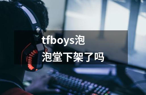 tfboys泡泡堂下架了吗-第1张-游戏信息-龙启网