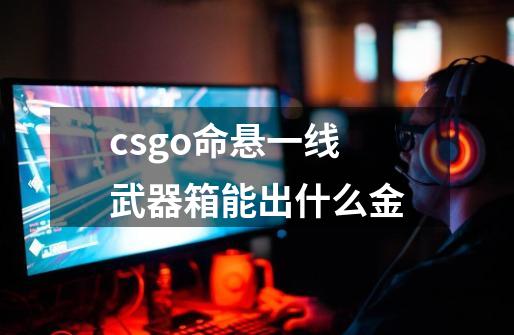 csgo命悬一线武器箱能出什么金-第1张-游戏信息-龙启网