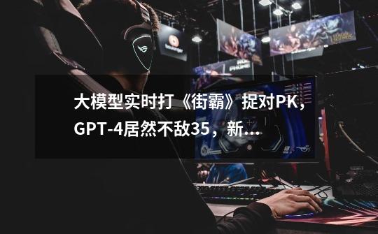 大模型实时打《街霸》捉对PK，GPT-4居然不敌3.5，新型Benchmark-第1张-游戏信息-龙启网