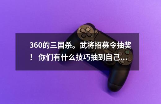 360的三国杀。武将招募令抽奖！ 你们有什么技巧抽到自己想要的武将或者好的武将呢-第1张-游戏信息-龙启网