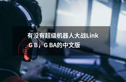 有没有超级机器人大战Link G B，G BA的中文版-第1张-游戏信息-龙启网