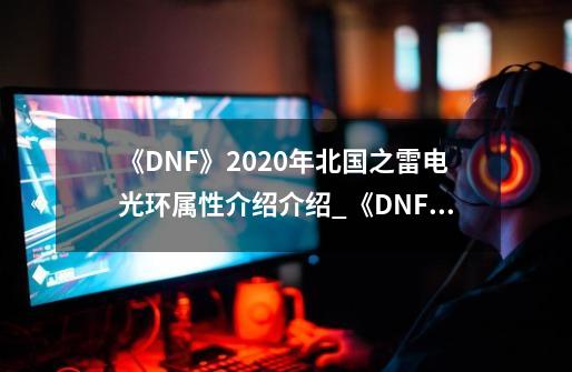 《DNF》2020年北国之雷电光环属性介绍介绍_《DNF》2020年北国之雷电光环属性介绍是什么-第1张-游戏信息-龙启网