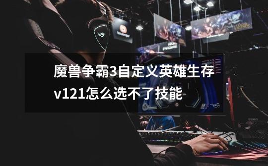 魔兽争霸3自定义英雄生存v1.21怎么选不了技能-第1张-游戏信息-龙启网