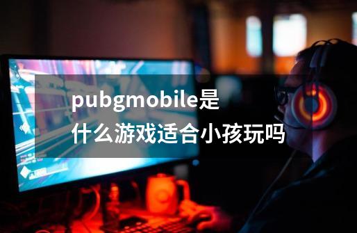 pubgmobile是什么游戏适合小孩玩吗-第1张-游戏信息-龙启网