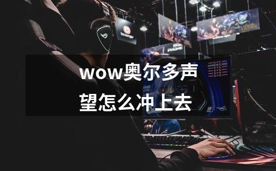 wow奥尔多声望怎么冲上去-第1张-游戏信息-龙启网