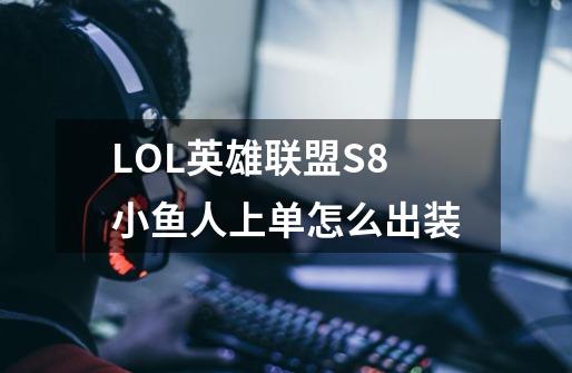 LOL英雄联盟S8小鱼人上单怎么出装-第1张-游戏信息-龙启网