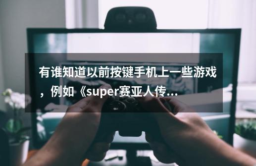 有谁知道以前按键手机上一些游戏，例如《super赛亚人传说》《神兽传说123》现在怎么在华为手机玩-第1张-游戏信息-龙启网