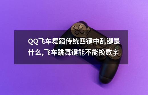 QQ飞车舞蹈传统四键中乱键是什么?,飞车跳舞键能不能换数字-第1张-游戏信息-龙启网