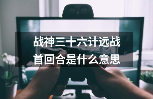 战神三十六计远战首回合是什么意思-第1张-游戏信息-龙启网