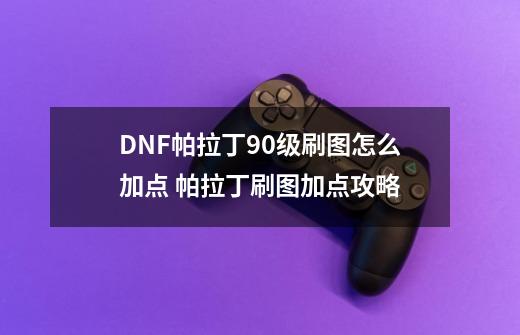 DNF帕拉丁90级刷图怎么加点 帕拉丁刷图加点攻略-第1张-游戏信息-龙启网