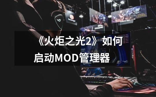 《火炬之光2》如何启动MOD管理器-第1张-游戏信息-龙启网