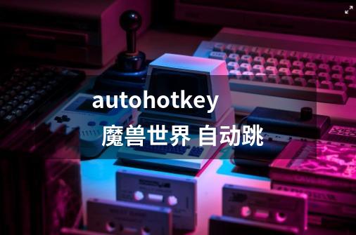 autohotkey  魔兽世界 自动跳-第1张-游戏信息-龙启网