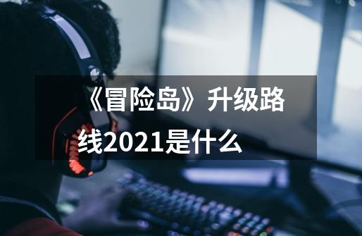 《冒险岛》升级路线2021是什么-第1张-游戏信息-龙启网