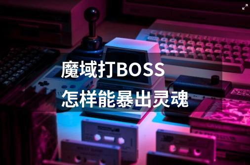 魔域打BOSS怎样能暴出灵魂-第1张-游戏信息-龙启网