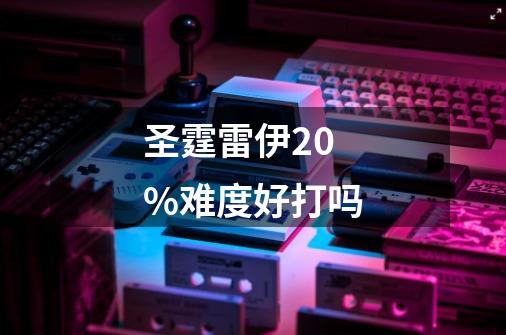 圣霆雷伊20%难度好打吗-第1张-游戏信息-龙启网