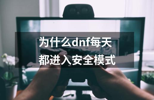 为什么dnf每天都进入安全模式-第1张-游戏信息-龙启网