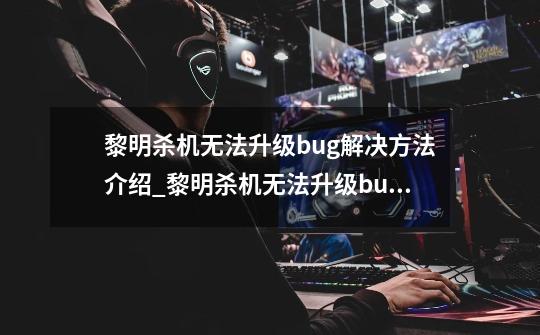 黎明杀机无法升级bug解决方法介绍_黎明杀机无法升级bug解决方法是什么-第1张-游戏信息-龙启网