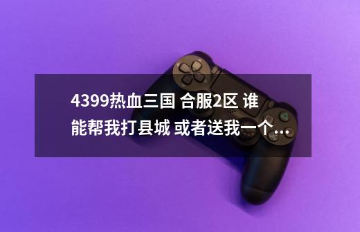 4399热血三国 合服2区 谁能帮我打县城 或者送我一个 我叫墨痕 谢谢了-第1张-游戏信息-龙启网