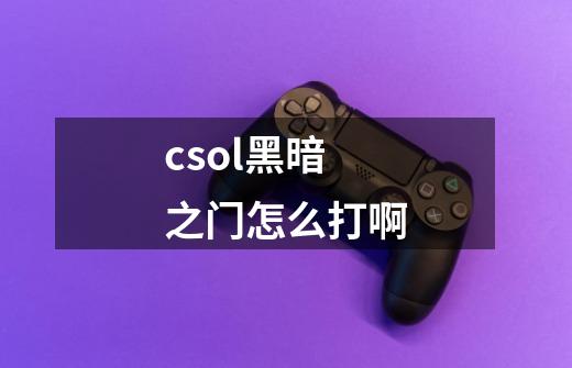 csol黑暗之门怎么打啊-第1张-游戏信息-龙启网