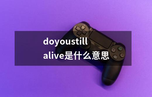 doyoustill alive是什么意思-第1张-游戏信息-龙启网