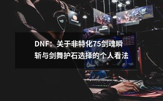 DNF：关于非特化75剑魂瞬斩与剑舞护石选择的个人看法-第1张-游戏信息-龙启网