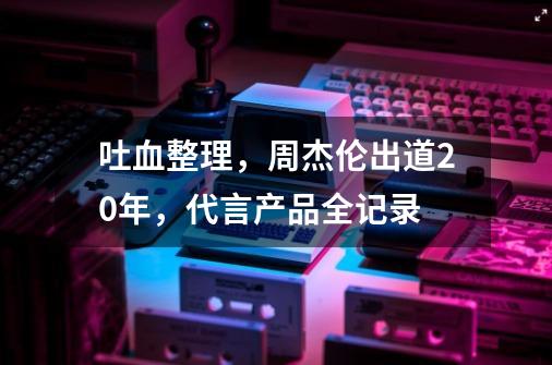 吐血整理，周杰伦出道20年，代言产品全记录-第1张-游戏信息-龙启网