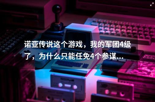 诺亚传说这个游戏，我的军团4级了，为什么只能任免4个参谋长-第1张-游戏信息-龙启网