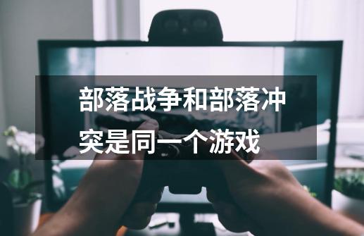 部落战争和部落冲突是同一个游戏-第1张-游戏信息-龙启网