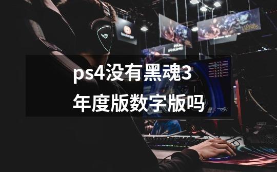 ps4没有黑魂3年度版数字版吗-第1张-游戏信息-龙启网