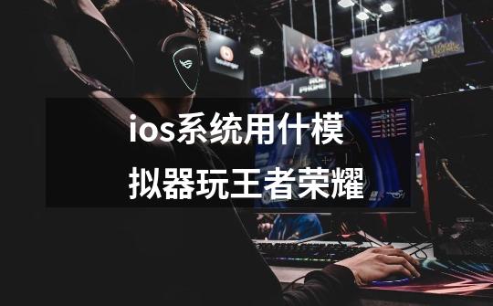 ios系统用什模拟器玩王者荣耀-第1张-游戏信息-龙启网