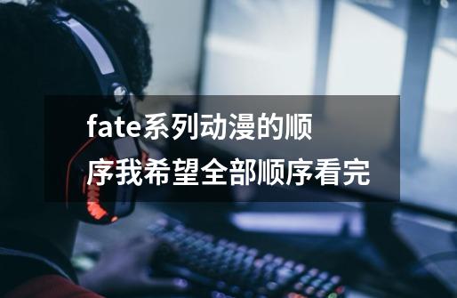 fate系列动漫的顺序我希望全部顺序看完-第1张-游戏信息-龙启网