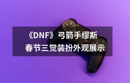 《DNF》弓箭手缪斯春节三觉装扮外观展示-第1张-游戏信息-龙启网