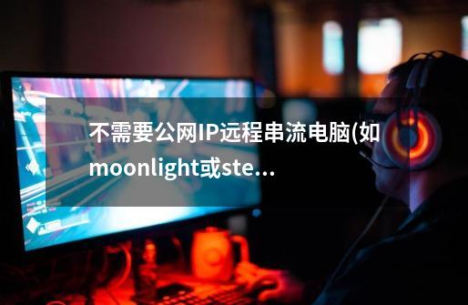 不需要公网IP远程串流电脑(如moonlight或steam link）及串流Xbox,PS4的方法-第1张-游戏信息-龙启网