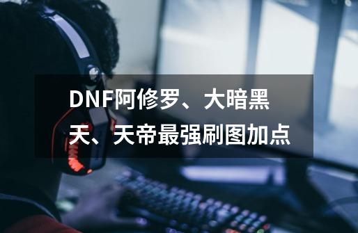 DNF阿修罗、大暗黑天、天帝最强刷图加点-第1张-游戏信息-龙启网