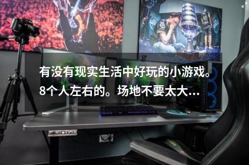 有没有现实生活中好玩的小游戏。8个人左右的。场地不要太大。好玩一点。能分出胜负的。最好还能分组。-第1张-游戏信息-龙启网