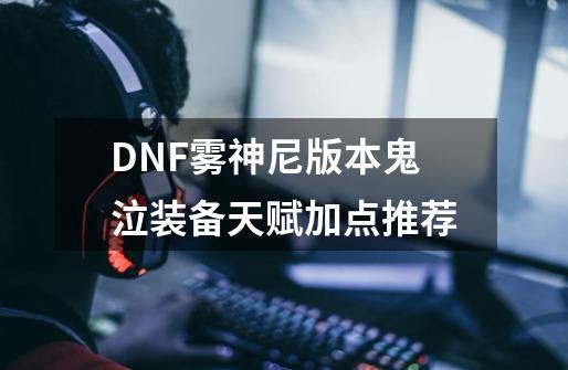 DNF雾神尼版本鬼泣装备天赋加点推荐-第1张-游戏信息-龙启网